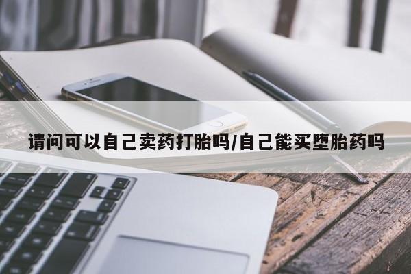 米非米索如何购买请问可以自己卖药打胎吗/自己能买堕胎药吗