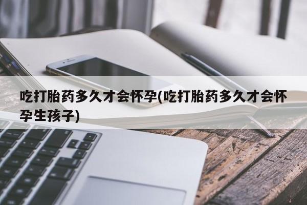 米非米索如何购买吃打胎药多久才会怀孕(吃打胎药多久才会怀孕生孩子)