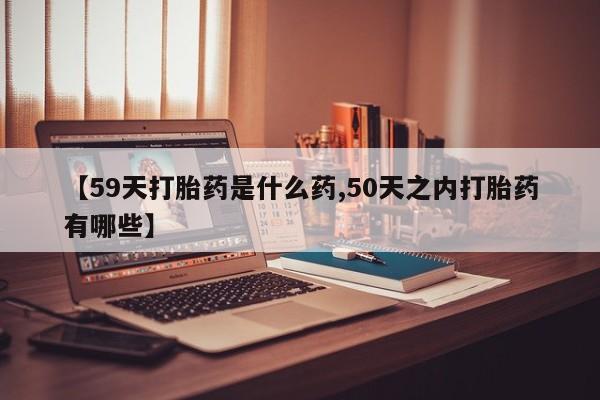 米非米索如何购买【59天打胎药是什么药,50天之内打胎药有哪些】