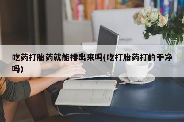 米非米索如何购买吃药打胎药就能排出来吗(吃打胎药打的干净吗)