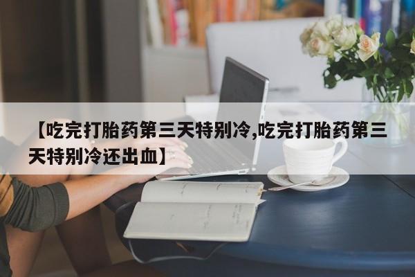 米非米索如何购买【吃完打胎药第三天特别冷,吃完打胎药第三天特别冷还出血】