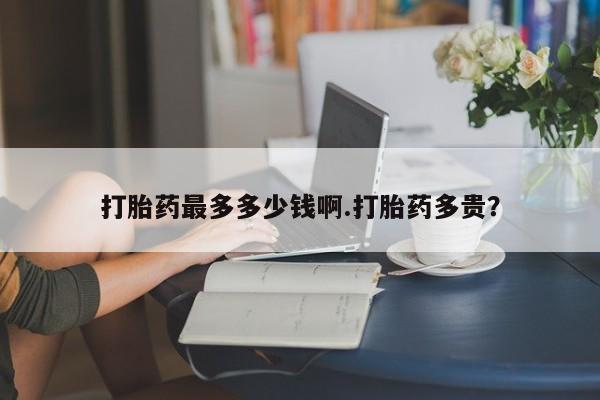 米非米索如何购买打胎药最多多少钱啊.打胎药多贵？