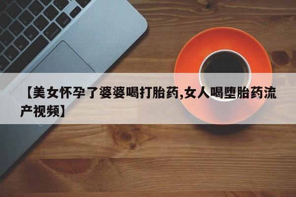 米非米索如何购买【美女怀孕了婆婆喝打胎药,女人喝堕胎药流产视频】