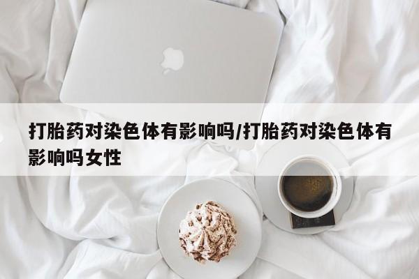 米非米索如何购买打胎药对染色体有影响吗/打胎药对染色体有影响吗女性