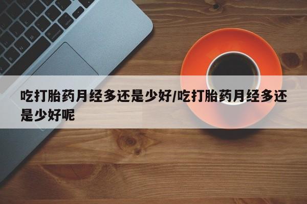 米非米索如何购买吃打胎药月经多还是少好/吃打胎药月经多还是少好呢
