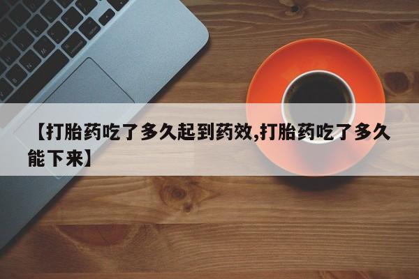 米非米索如何购买【打胎药吃了多久起到药效,打胎药吃了多久能下来】