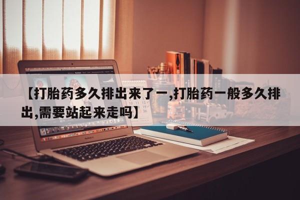 米非米索如何购买【打胎药多久排出来了一,打胎药一般多久排出,需要站起来走吗】