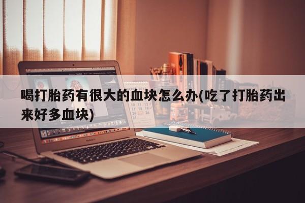 米非米索如何购买喝打胎药有很大的血块怎么办(吃了打胎药出来好多血块)