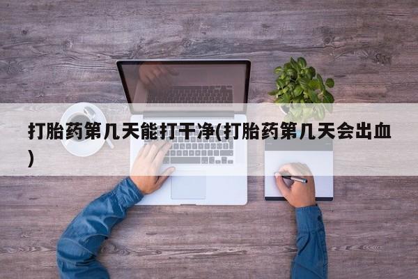 米非米索如何购买打胎药第几天能打干净(打胎药第几天会出血)