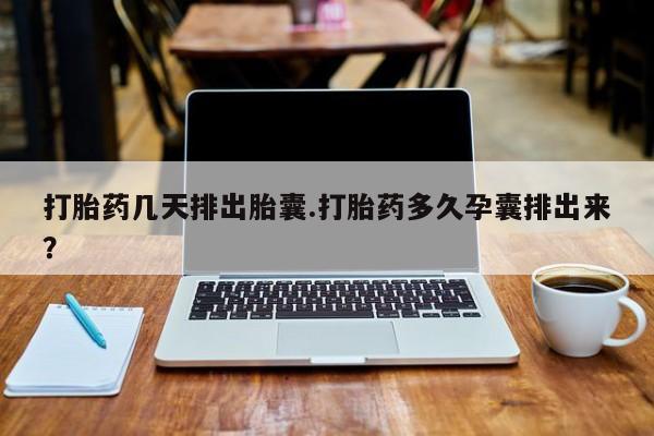 米非米索如何购买打胎药几天排出胎囊.打胎药多久孕囊排出来？