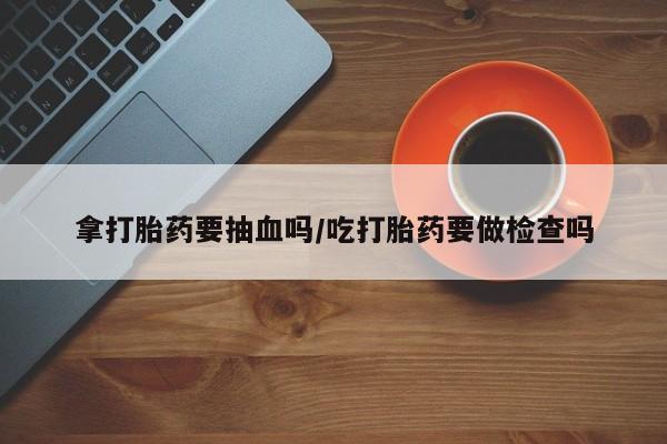米非米索如何购买拿打胎药要抽血吗/吃打胎药要做检查吗