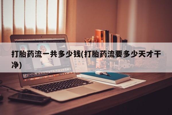 米非米索如何购买打胎药流一共多少钱(打胎药流要多少天才干净)