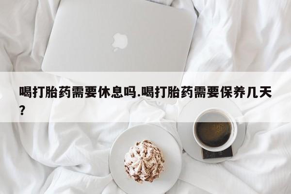 米非米索如何购买喝打胎药需要休息吗.喝打胎药需要保养几天？