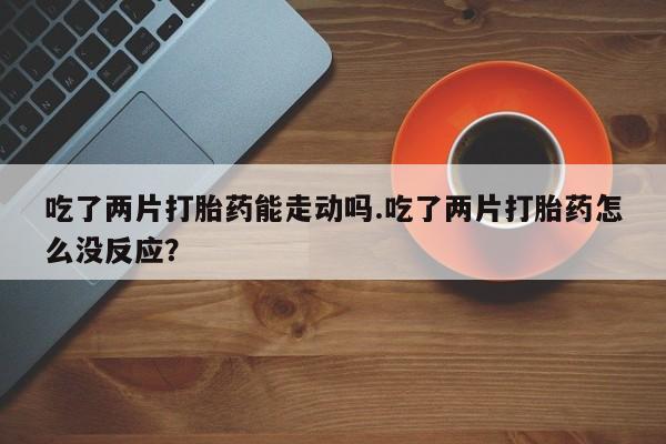 米非米索如何购买吃了两片打胎药能走动吗.吃了两片打胎药怎么没反应？