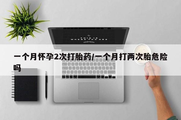 米非米索如何购买一个月怀孕2次打胎药/一个月打两次胎危险吗