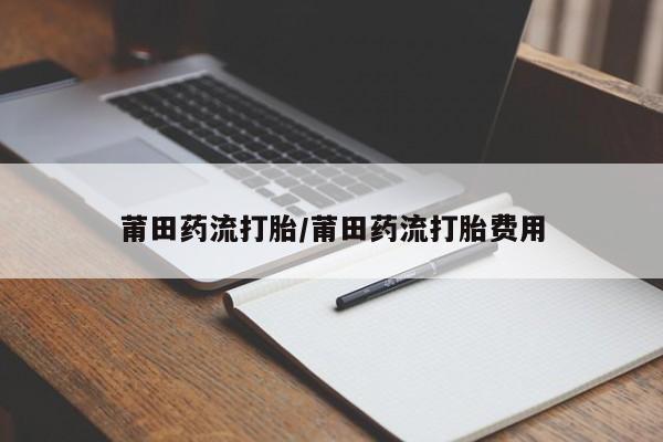 米非米索如何购买莆田药流打胎/莆田药流打胎费用