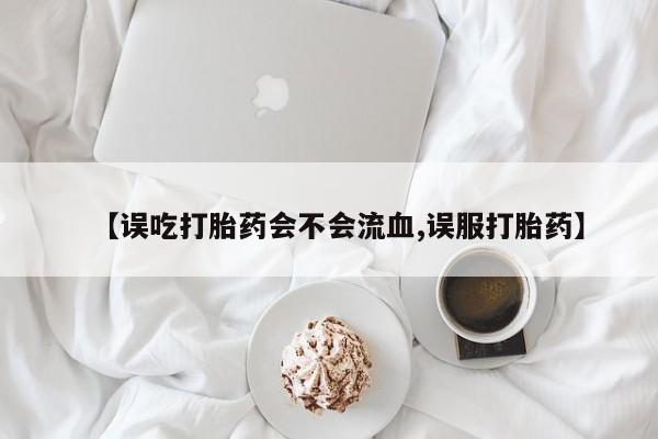 米非米索如何购买【误吃打胎药会不会流血,误服打胎药】