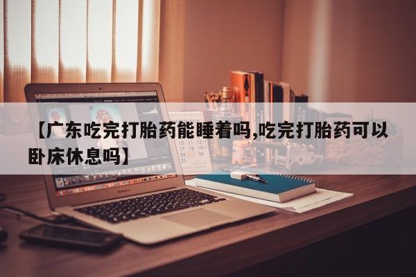 米非米索如何购买【广东吃完打胎药能睡着吗,吃完打胎药可以卧床休息吗】