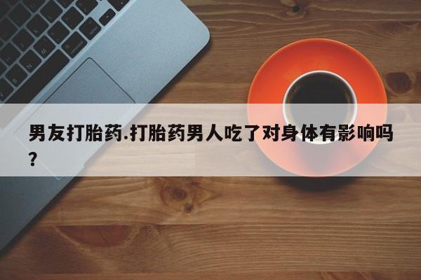 米非米索如何购买男友打胎药.打胎药男人吃了对身体有影响吗？