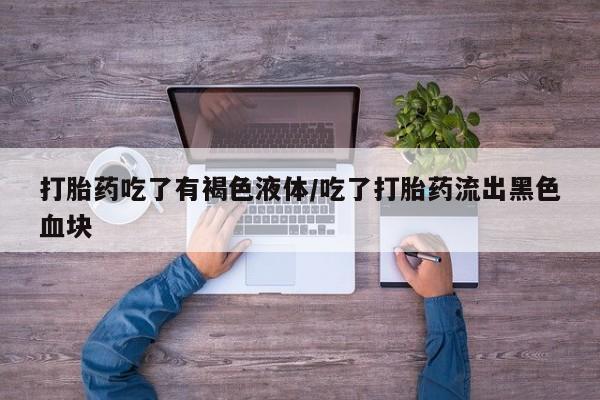 米非米索如何购买打胎药吃了有褐色液体/吃了打胎药流出黑色血块