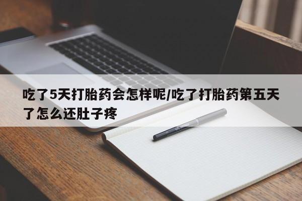 米非米索如何购买吃了5天打胎药会怎样呢/吃了打胎药第五天了怎么还肚子疼