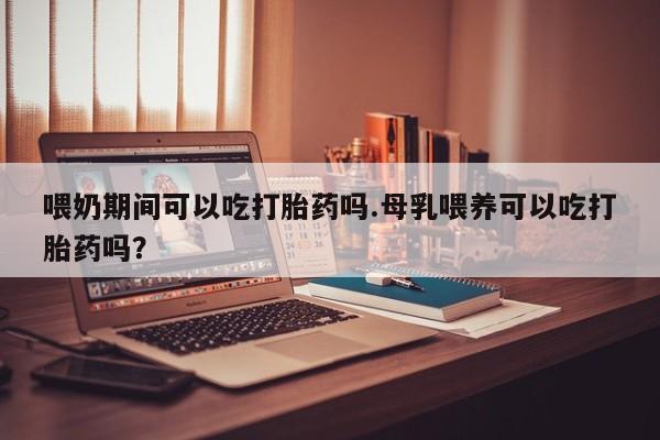 米非米索如何购买喂奶期间可以吃打胎药吗.母乳喂养可以吃打胎药吗？