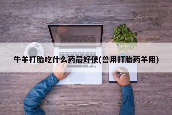 米非米索如何购买牛羊打胎吃什么药最好使(兽用打胎药羊用)