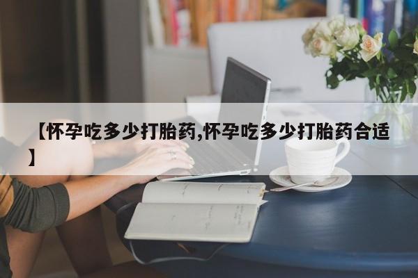 米非米索如何购买【怀孕吃多少打胎药,怀孕吃多少打胎药合适】