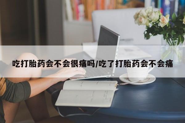 米非米索如何购买吃打胎药会不会很痛吗/吃了打胎药会不会痛