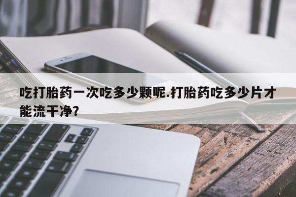 米非米索如何购买吃打胎药一次吃多少颗呢.打胎药吃多少片才能流干净？