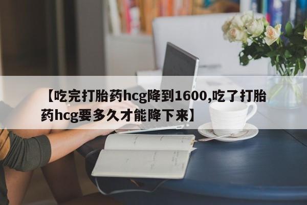 米非米索如何购买【吃完打胎药hcg降到1600,吃了打胎药hcg要多久才能降下来】