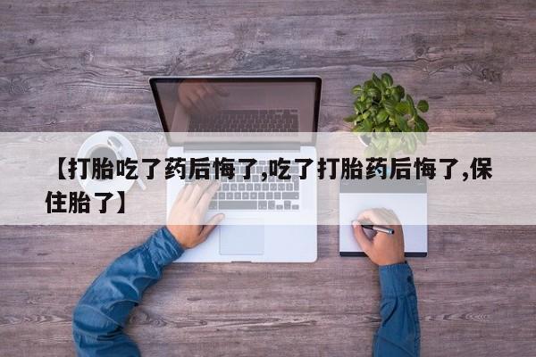 米非米索如何购买【打胎吃了药后悔了,吃了打胎药后悔了,保住胎了】