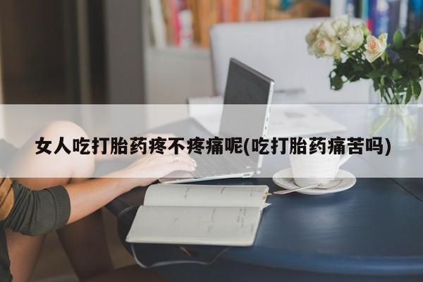 米非米索如何购买女人吃打胎药疼不疼痛呢(吃打胎药痛苦吗)