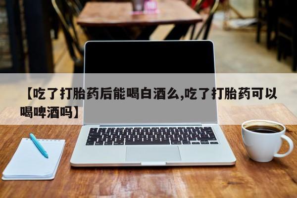 米非米索如何购买【吃了打胎药后能喝白酒么,吃了打胎药可以喝啤酒吗】