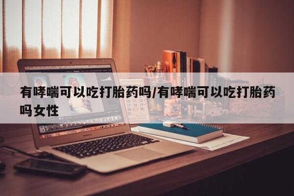 米非米索如何购买有哮喘可以吃打胎药吗/有哮喘可以吃打胎药吗女性