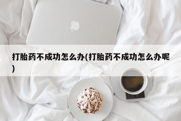 米非米索如何购买打胎药不成功怎么办(打胎药不成功怎么办呢)