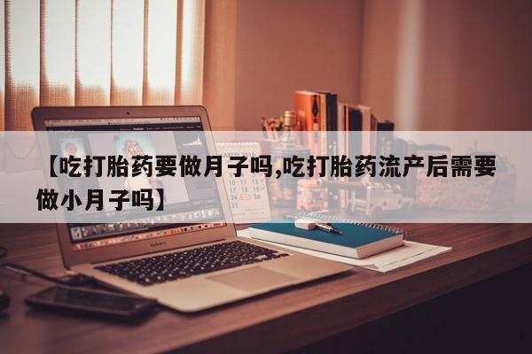 米非米索如何购买【吃打胎药要做月子吗,吃打胎药流产后需要做小月子吗】