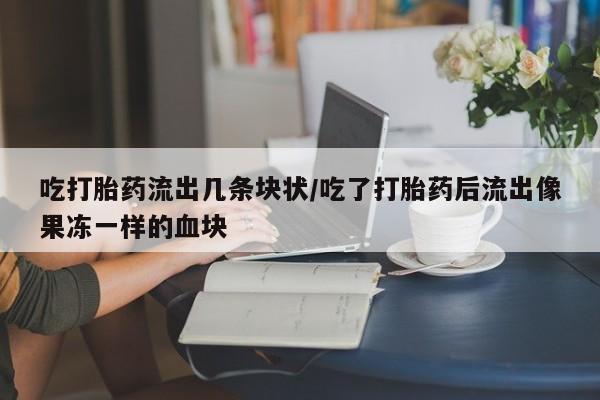 米非米索如何购买吃打胎药流出几条块状/吃了打胎药后流出像果冻一样的血块