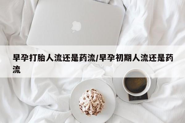 米非米索如何购买早孕打胎人流还是药流/早孕初期人流还是药流