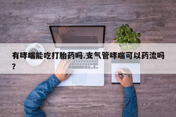 米非米索如何购买有哮喘能吃打胎药吗.支气管哮喘可以药流吗？