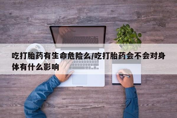 米非米索如何购买吃打胎药有生命危险么/吃打胎药会不会对身体有什么影响