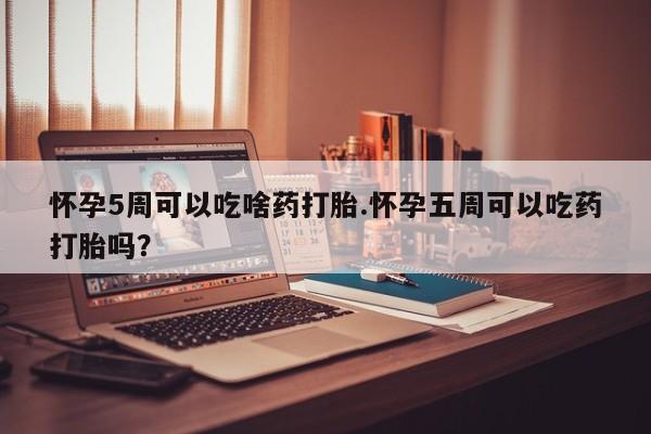 米非米索如何购买怀孕5周可以吃啥药打胎.怀孕五周可以吃药打胎吗？