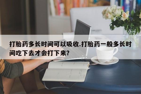 米非米索如何购买打胎药多长时间可以吸收.打胎药一般多长时间吃下去才会打下来？