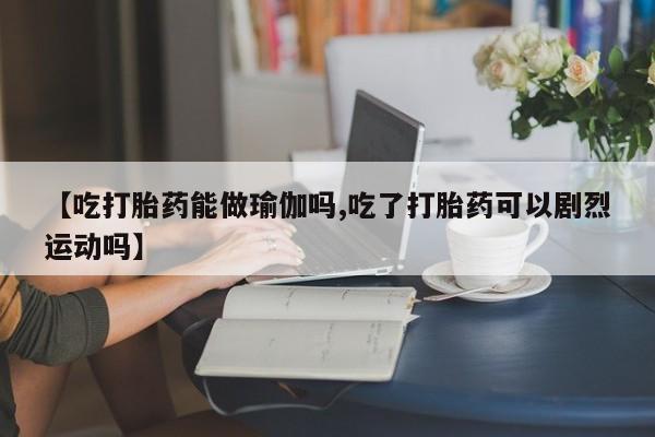米非米索如何购买【吃打胎药能做瑜伽吗,吃了打胎药可以剧烈运动吗】