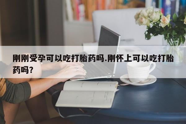 米非米索如何购买刚刚受孕可以吃打胎药吗.刚怀上可以吃打胎药吗?