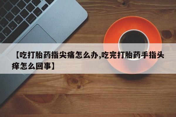 米非米索如何购买【吃打胎药指尖痛怎么办,吃完打胎药手指头痒怎么回事】