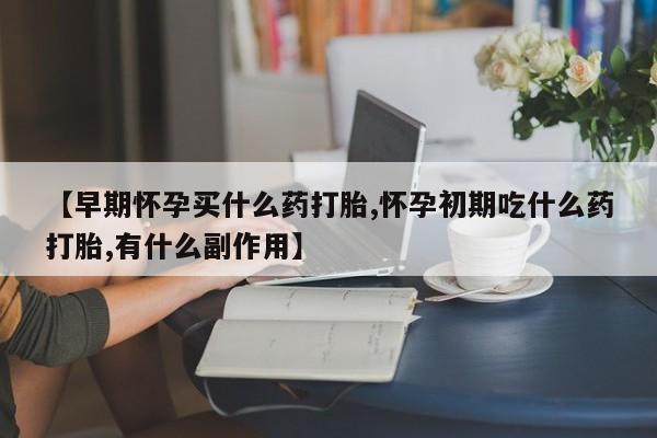 米非米索如何购买【早期怀孕买什么药打胎,怀孕初期吃什么药打胎,有什么副作用】